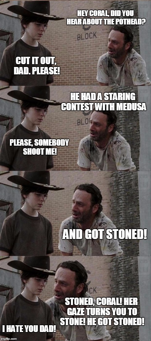 Ba-dum tissh! | HEY CORAL, DID YOU HEAR ABOUT THE POTHEAD? CUT IT OUT, DAD. PLEASE! HE HAD A STARING CONTEST WITH MEDUSA PLEASE, SOMEBODY SHOOT ME! AND GOT  | image tagged in memes,rick and carl long | made w/ Imgflip meme maker