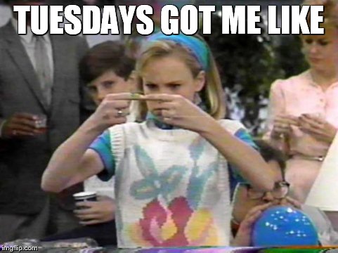 TUESDAYS GOT ME LIKE | image tagged in out of this world | made w/ Imgflip meme maker