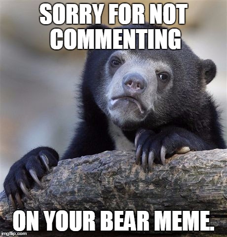Confession Bear | SORRY FOR NOT COMMENTING ON YOUR BEAR MEME. | image tagged in memes,confession bear | made w/ Imgflip meme maker