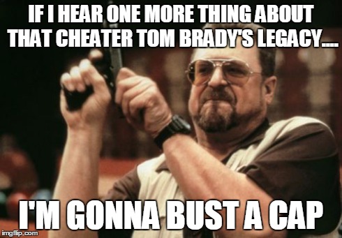 Am I The Only One Around Here | IF I HEAR ONE MORE THING ABOUT THAT CHEATER TOM BRADY'S LEGACY.... I'M GONNA BUST A CAP | image tagged in memes,am i the only one around here | made w/ Imgflip meme maker