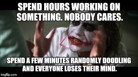 And everybody loses their minds | SPEND HOURS WORKING ON SOMETHING. NOBODY CARES. SPEND A FEW MINUTES RANDOMLY DOODLING AND EVERYONE LOSES THEIR MIND. | image tagged in memes,and everybody loses their minds | made w/ Imgflip meme maker