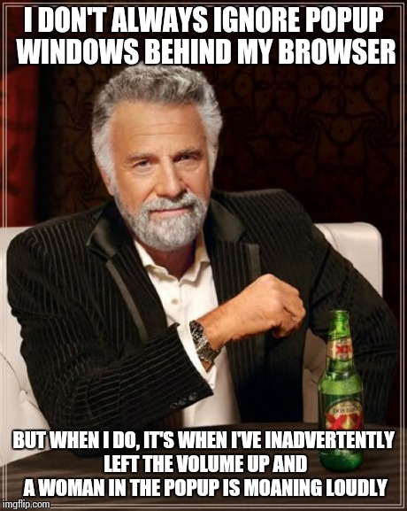 And they never kick in straight away, so I never know where the hell it's coming from! | I DON'T ALWAYS IGNORE POPUP WINDOWS BEHIND MY BROWSER BUT WHEN I DO, IT'S WHEN I'VE INADVERTENTLY LEFT THE VOLUME UP AND A WOMAN IN THE POPU | image tagged in memes,the most interesting man in the world | made w/ Imgflip meme maker