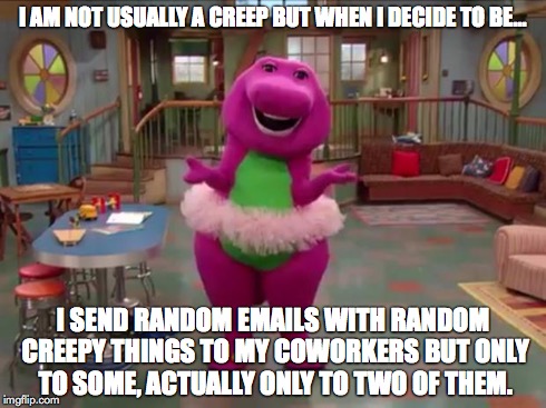 Barney  | I AM NOT USUALLY A CREEP BUT WHEN I DECIDE TO BE... I SEND RANDOM EMAILS WITH RANDOM CREEPY THINGS TO MY COWORKERS BUT ONLY TO SOME, ACTUALL | image tagged in barney  | made w/ Imgflip meme maker