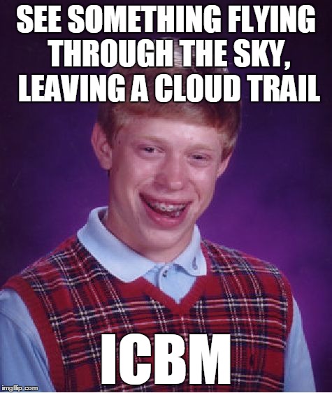 Let me see who knows what I'm talking about. | SEE SOMETHING FLYING THROUGH THE SKY, LEAVING A CLOUD TRAIL ICBM | image tagged in memes,bad luck brian | made w/ Imgflip meme maker