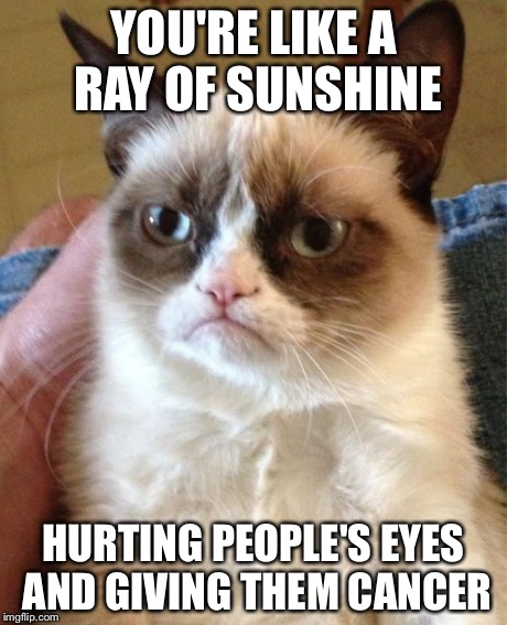 Grumpy Cat Meme | YOU'RE LIKE A RAY OF SUNSHINE HURTING PEOPLE'S EYES AND GIVING THEM CANCER | image tagged in memes,grumpy cat,AdviceAnimals | made w/ Imgflip meme maker
