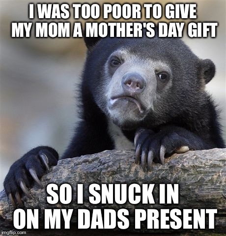I am a terrible person | I WAS TOO POOR TO GIVE MY MOM A MOTHER'S DAY GIFT SO I SNUCK IN ON MY DADS PRESENT | image tagged in memes,confession bear | made w/ Imgflip meme maker