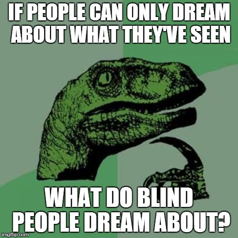 This question has haunted me for longer than I'd care to admit. | IF PEOPLE CAN ONLY DREAM ABOUT WHAT THEY'VE SEEN WHAT DO BLIND PEOPLE DREAM ABOUT? | image tagged in memes,philosoraptor | made w/ Imgflip meme maker