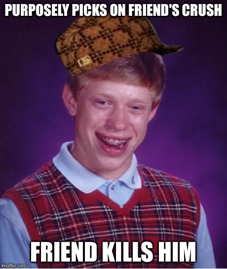 Bad Luck Brian Meme | PURPOSELY PICKS ON FRIEND'S CRUSH FRIEND KILLS HIM | image tagged in memes,bad luck brian,scumbag | made w/ Imgflip meme maker