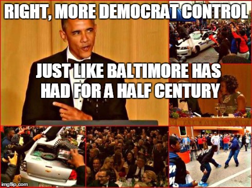 If you're thinking of voting for a Democrat | RIGHT, MORE DEMOCRAT CONTROL JUST LIKE BALTIMORE HAS HAD FOR A HALF CENTURY | image tagged in obama and baltimore,memes | made w/ Imgflip meme maker