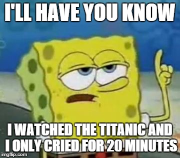 I'll Have You Know Spongebob Meme | I'LL HAVE YOU KNOW I WATCHED THE TITANIC AND I ONLY CRIED FOR 20 MINUTES | image tagged in memes,ill have you know spongebob | made w/ Imgflip meme maker