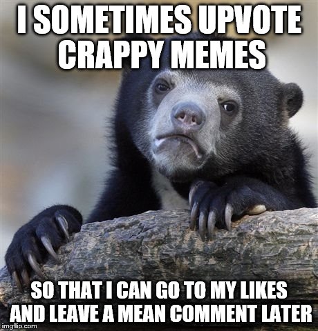 Confession Bear | I SOMETIMES UPVOTE CRAPPY MEMES SO THAT I CAN GO TO MY LIKES AND LEAVE A MEAN COMMENT LATER | image tagged in memes,confession bear | made w/ Imgflip meme maker