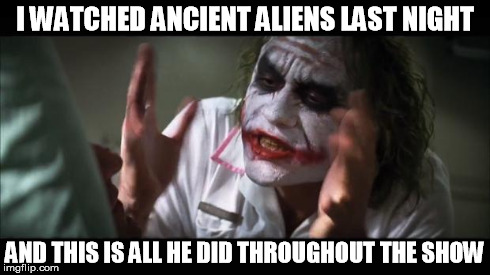 And everybody loses their minds Meme | I WATCHED ANCIENT ALIENS LAST NIGHT AND THIS IS ALL HE DID THROUGHOUT THE SHOW | image tagged in memes,and everybody loses their minds | made w/ Imgflip meme maker