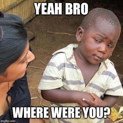 Third World Skeptical Kid Meme | YEAH BRO WHERE WERE YOU? | image tagged in memes,third world skeptical kid | made w/ Imgflip meme maker