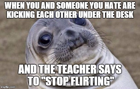 Awkward Moment Sealion | WHEN YOU AND SOMEONE YOU HATE ARE KICKING EACH OTHER UNDER THE DESK AND THE TEACHER SAYS TO "STOP FLIRTING" | image tagged in memes,awkward moment sealion | made w/ Imgflip meme maker