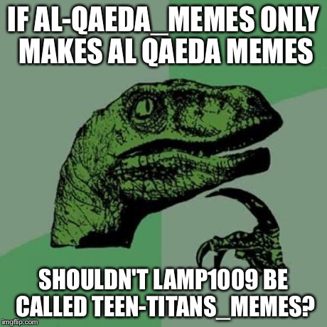 Philosoraptor Meme | IF AL-QAEDA_MEMES ONLY MAKES AL QAEDA MEMES SHOULDN'T LAMP1009 BE CALLED TEEN-TITANS_MEMES? | image tagged in memes,philosoraptor | made w/ Imgflip meme maker
