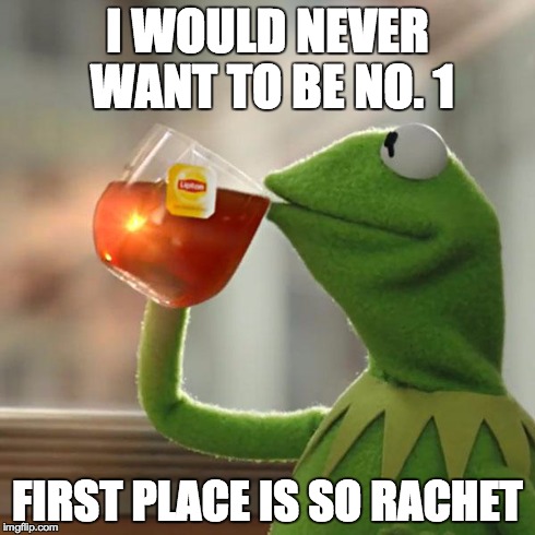 But That's None Of My Business | I WOULD NEVER WANT TO BE NO. 1 FIRST PLACE IS SO RACHET | image tagged in memes,but thats none of my business,kermit the frog | made w/ Imgflip meme maker