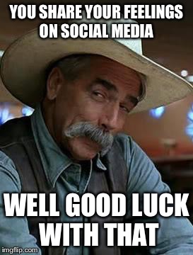 Sam Elliot | YOU SHARE YOUR FEELINGS ON SOCIAL MEDIA WELL GOOD LUCK WITH THAT | image tagged in sam elliot | made w/ Imgflip meme maker