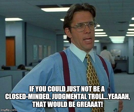 That Would Be Great | IF YOU COULD JUST NOT BE A CLOSED-MINDED, JUDGMENTAL TROLL...YEAAAH, THAT WOULD BE GREAAAT! | image tagged in memes,that would be great | made w/ Imgflip meme maker