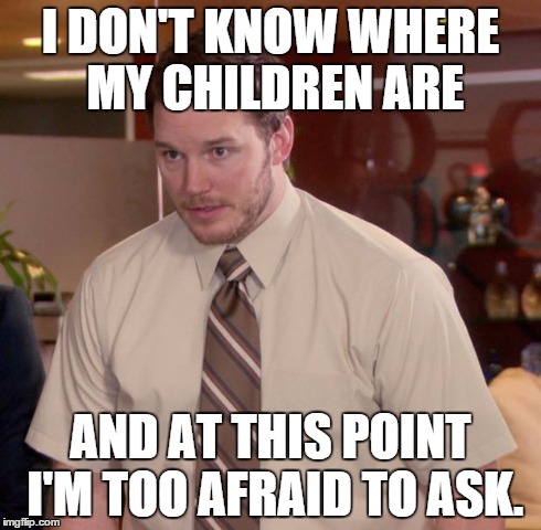 Afraid To Ask Andy Meme | I DON'T KNOW WHERE MY CHILDREN ARE AND AT THIS POINT I'M TOO AFRAID TO ASK. | image tagged in memes,afraid to ask andy | made w/ Imgflip meme maker