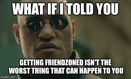 Matrix Morpheus Meme | WHAT IF I TOLD YOU GETTING FRIENDZONED ISN'T THE WORST THING THAT CAN HAPPEN TO YOU | image tagged in memes,matrix morpheus | made w/ Imgflip meme maker