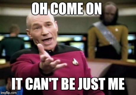 Picard Wtf Meme | OH COME ON IT CAN'T BE JUST ME | image tagged in memes,picard wtf | made w/ Imgflip meme maker