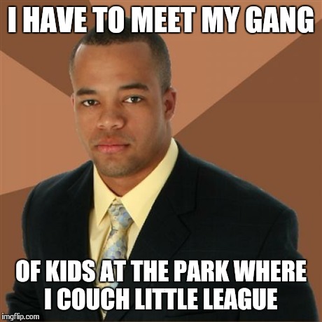 The Eastside Blood Sox's  | I HAVE TO MEET MY GANG OF KIDS AT THE PARK WHERE I COUCH LITTLE LEAGUE | image tagged in memes,successful black man | made w/ Imgflip meme maker