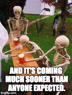 skeletons-drinking | AND IT'S COMING MUCH SOONER THAN ANYONE EXPECTED. | image tagged in skeletons-drinking | made w/ Imgflip meme maker