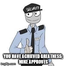 Mike | YOU HAVE ACHIEVED GREATNESS; MIKE APPROVES | image tagged in mike | made w/ Imgflip meme maker