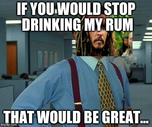 That Would Be Great | IF YOU WOULD STOP DRINKING MY RUM THAT WOULD BE GREAT... | image tagged in memes,that would be great | made w/ Imgflip meme maker