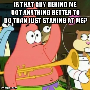 No Patrick | IS THAT GUY BEHIND ME GOT ANYTHING BETTER TO DO THAN JUST STARING AT ME? | image tagged in memes,no patrick | made w/ Imgflip meme maker