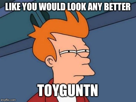 Futurama Fry Meme | LIKE YOU WOULD LOOK ANY BETTER TOYGUNTN | image tagged in memes,futurama fry | made w/ Imgflip meme maker