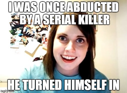 Overly Attached Girlfriend | I WAS ONCE ABDUCTED BY A SERIAL KILLER HE TURNED HIMSELF IN | image tagged in memes,overly attached girlfriend | made w/ Imgflip meme maker