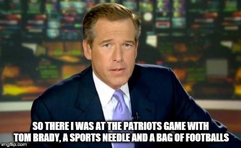 Brian Williams Was There Meme | SO THERE I WAS AT THE PATRIOTS GAME WITH TOM BRADY, A SPORTS NEEDLE AND A BAG OF FOOTBALLS | image tagged in memes,brian williams was there | made w/ Imgflip meme maker
