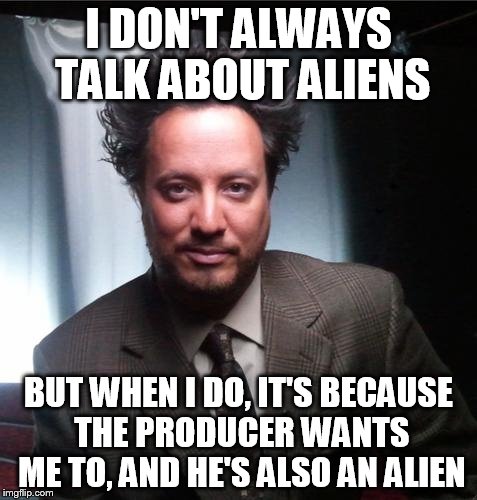 ancient aliens | I DON'T ALWAYS TALK ABOUT ALIENS BUT WHEN I DO, IT'S BECAUSE THE PRODUCER WANTS ME TO, AND HE'S ALSO AN ALIEN | image tagged in ancient aliens | made w/ Imgflip meme maker