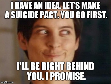 Spiderman Peter Parker Meme | I HAVE AN IDEA. LET'S MAKE A SUICIDE PACT. YOU GO FIRST. I'LL BE RIGHT BEHIND YOU. I PROMISE. | image tagged in memes,spiderman peter parker | made w/ Imgflip meme maker