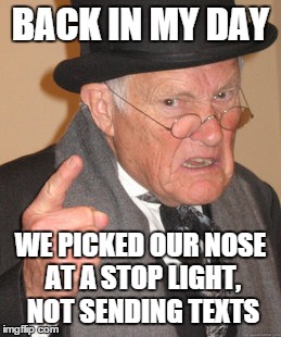 Back In My Day | BACK IN MY DAY WE PICKED OUR NOSE AT A STOP LIGHT, NOT SENDING TEXTS | image tagged in memes,back in my day | made w/ Imgflip meme maker
