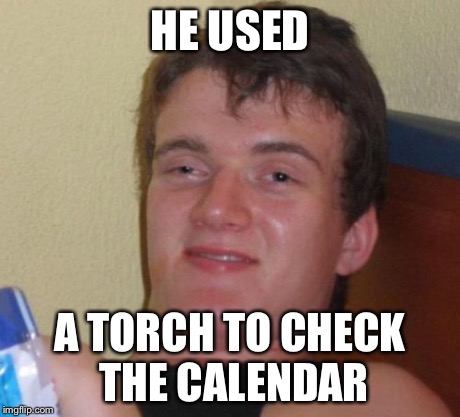 10 Guy Meme | HE USED A TORCH TO CHECK THE CALENDAR | image tagged in memes,10 guy | made w/ Imgflip meme maker