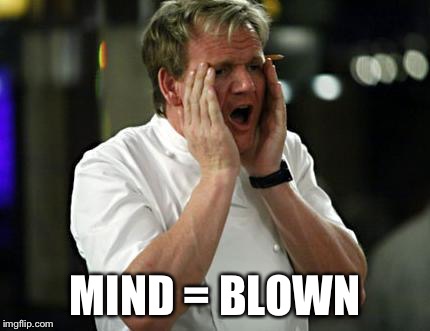 ramsay wtf | MIND = BLOWN | image tagged in ramsay wtf | made w/ Imgflip meme maker