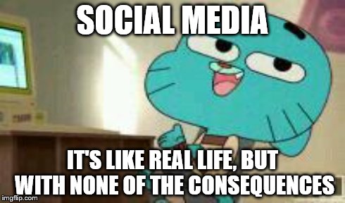 Gumball Talks about Social Media | SOCIAL MEDIA IT'S LIKE REAL LIFE, BUT WITH NONE OF THE CONSEQUENCES | image tagged in social media | made w/ Imgflip meme maker