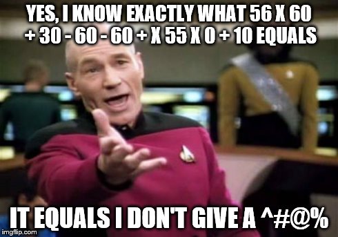 Picard Wtf | YES, I KNOW EXACTLY WHAT 56 X 60 + 30 - 60 - 60 + X 55 X 0 + 10 EQUALS IT EQUALS I DON'T GIVE A ^#@% | image tagged in memes,picard wtf | made w/ Imgflip meme maker