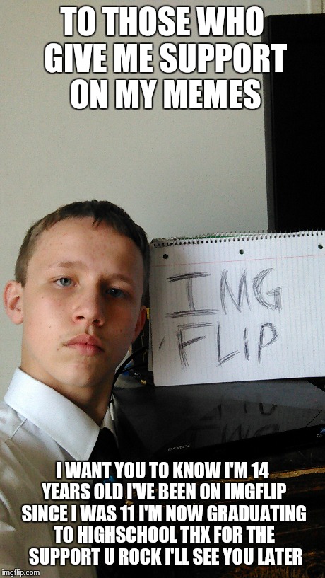 TO THOSE WHO GIVE ME SUPPORT ON MY MEMES I WANT YOU TO KNOW I'M 14 YEARS OLD I'VE BEEN ON IMGFLIP SINCE I WAS 11 I'M NOW GRADUATING TO HIGHS | image tagged in memes,imgflip | made w/ Imgflip meme maker