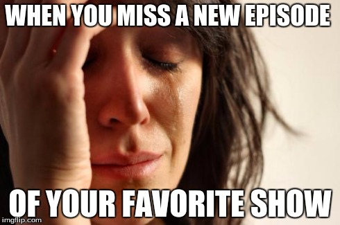 First World Problems Meme | WHEN YOU MISS A NEW EPISODE OF YOUR FAVORITE SHOW | image tagged in memes,first world problems | made w/ Imgflip meme maker