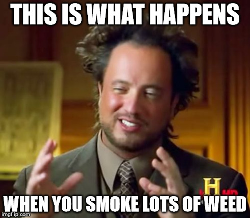 Ancient Aliens Meme | THIS IS WHAT HAPPENS WHEN YOU SMOKE LOTS OF WEED | image tagged in memes,ancient aliens | made w/ Imgflip meme maker