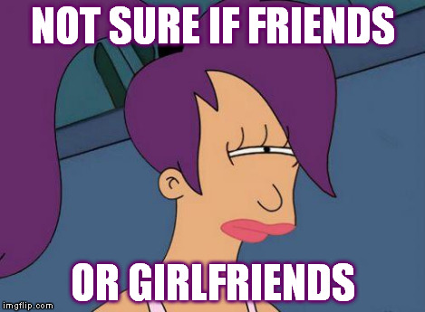 Futurama Leela | NOT SURE IF FRIENDS OR GIRLFRIENDS | image tagged in futurama leela | made w/ Imgflip meme maker