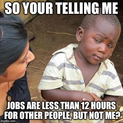 Third World Skeptical Kid Meme | SO YOUR TELLING ME JOBS ARE LESS THAN 12 HOURS FOR OTHER PEOPLE, BUT NOT ME? | image tagged in memes,third world skeptical kid | made w/ Imgflip meme maker