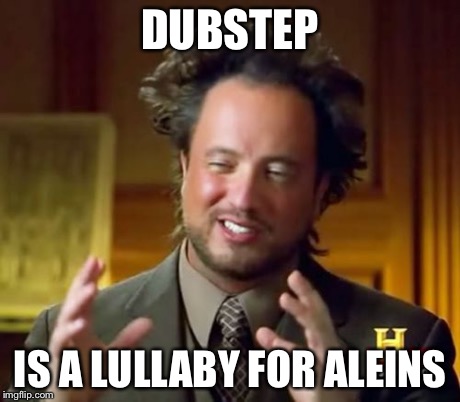 Ancient Aliens Meme | DUBSTEP IS A LULLABY FOR ALEINS | image tagged in memes,ancient aliens | made w/ Imgflip meme maker