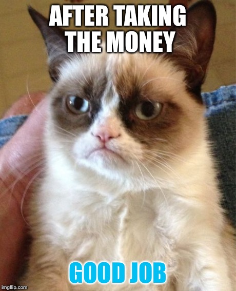 Grumpy Cat Meme | AFTER TAKING THE MONEY GOOD JOB | image tagged in memes,grumpy cat | made w/ Imgflip meme maker