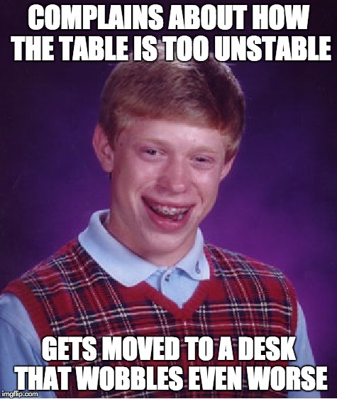 Bad Luck Brian Meme | COMPLAINS ABOUT HOW THE TABLE IS TOO UNSTABLE GETS MOVED TO A DESK THAT WOBBLES EVEN WORSE | image tagged in memes,bad luck brian | made w/ Imgflip meme maker