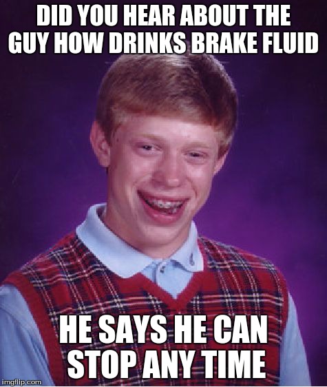 Bad Luck Brian Meme | DID YOU HEAR ABOUT THE GUY HOW DRINKS BRAKE FLUID HE SAYS HE CAN STOP ANY TIME | image tagged in memes,bad luck brian | made w/ Imgflip meme maker