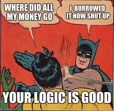 WHERE DID ALL MY MONEY GO I  BORROWED IT NOW SHUT UP YOUR LOGIC IS GOOD | image tagged in memes,batman slapping robin | made w/ Imgflip meme maker